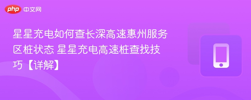 星星充电如何查长深高速惠州服务区桩状态 星星充电高速桩查找技巧【详解】