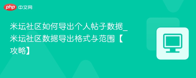 米坛社区如何导出个人帖子数据_米坛社区数据导出格式与范围【攻略】  第1张