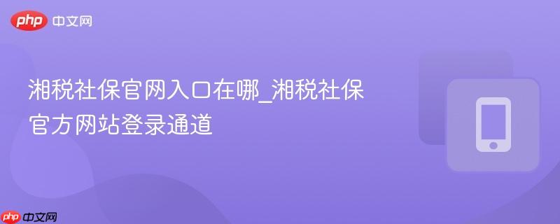 湘税社保官网入口在哪_湘税社保官方网站登录通道  第1张