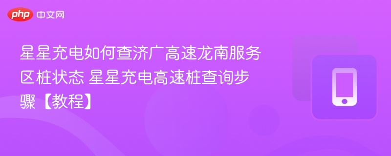 星星充电如何查济广高速龙南服务区桩状态 星星充电高速桩查询步骤【教程】