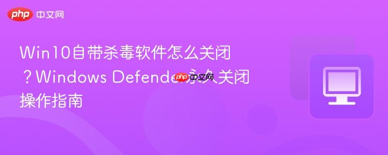 Win10自带杀毒软件怎么关闭？Windows Defender永久关闭操作指南  第1张