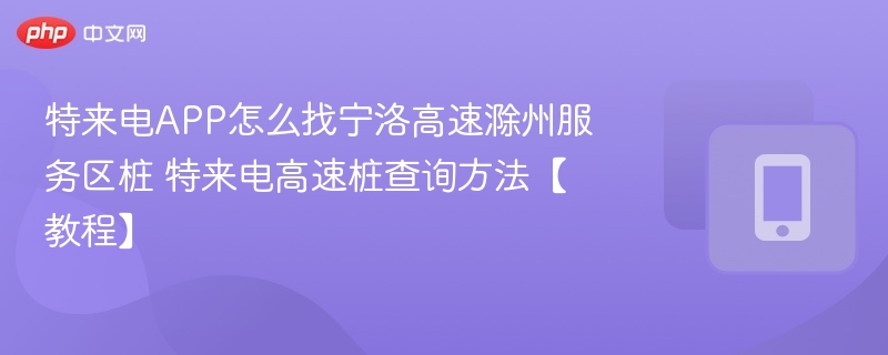 特来电APP怎么找宁洛高速滁州服务区桩 特来电高速桩查询方法【教程】
