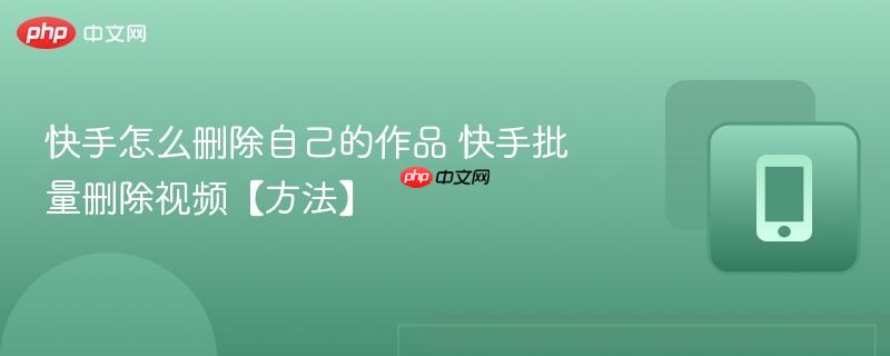 快手怎么删除自己的作品 快手批量删除视频【方法】  第1张