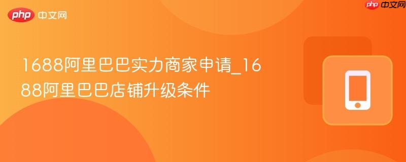 1688阿里巴巴实力商家申请_1688阿里巴巴店铺升级条件  第1张