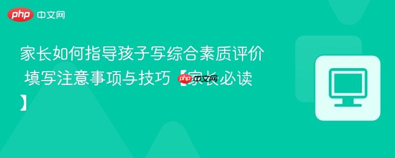 家长如何指导孩子写综合素质评价 填写注意事项与技巧【家长必读】  第1张