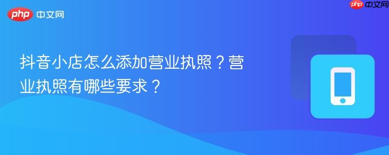 抖音小店怎么添加营业执照？营业执照有哪些要求？  第1张