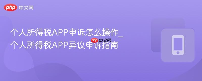 个人所得税APP申诉怎么操作_个人所得税APP异议申诉指南