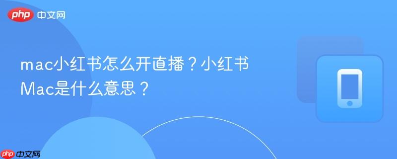 mac小红书怎么开直播？小红书Mac是什么意思？
