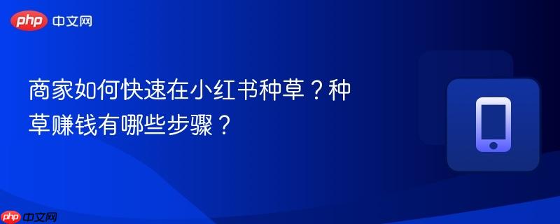 商家如何快速在小红书种草？种草赚钱有哪些步骤？