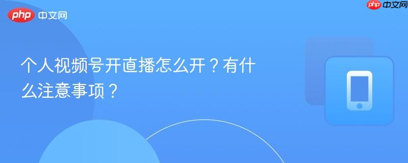 个人视频号开直播怎么开？有什么注意事项？