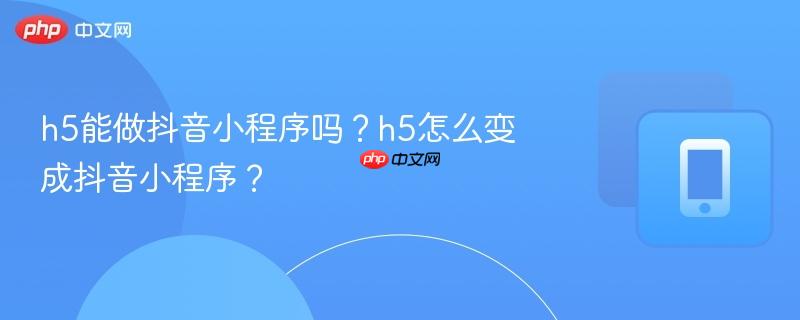 h5能做抖音小程序吗？h5怎么变成抖音小程序？  第1张