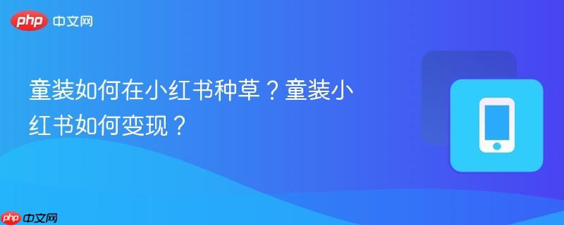 童装如何在小红书种草？童装小红书如何变现？