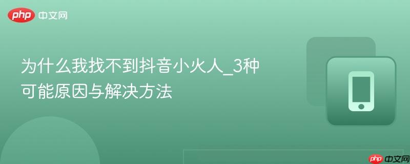 为什么我找不到抖音小火人_3种可能原因与解决方法  第1张