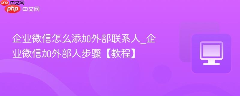 企业微信怎么添加外部联系人_企业微信加外部人步骤【教程】  第1张