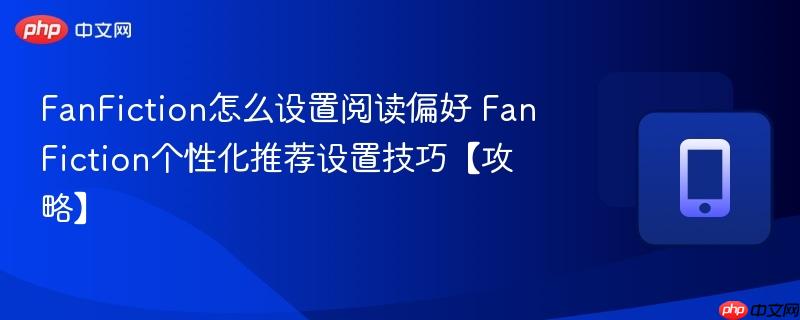 FanFiction怎么设置阅读偏好 FanFiction个性化推荐设置技巧【攻略】  第1张