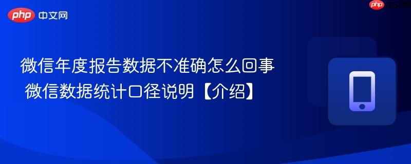 微信年度报告数据不准确怎么回事 微信数据统计口径说明【介绍】