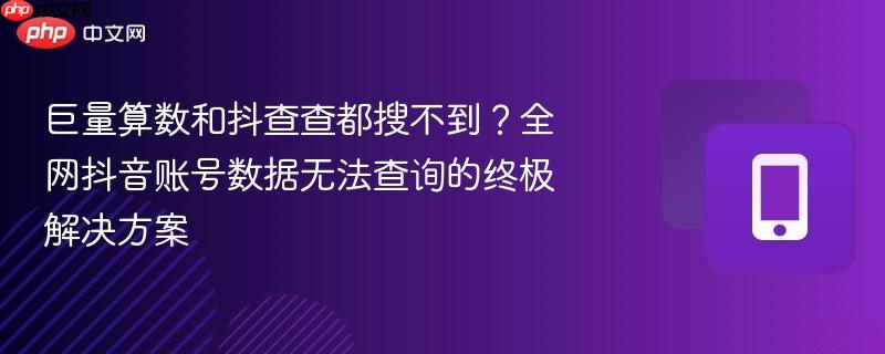 巨量算数和抖查查都搜不到？全网抖音账号数据无法查询的终极解决方案  第1张