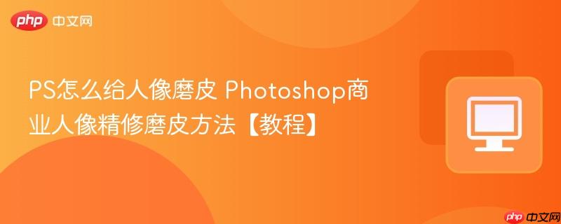 PS怎么给人像磨皮 Photoshop商业人像精修磨皮方法【教程】  第1张