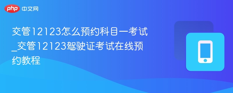 交管12123怎么预约科目一考试_交管12123驾驶证考试在线预约教程