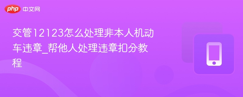 交管12123怎么处理非本人机动车违章_帮他人处理违章扣分教程