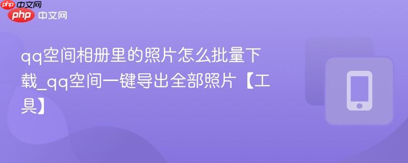 qq空间相册里的照片怎么批量下载_qq空间一键导出全部照片【工具】