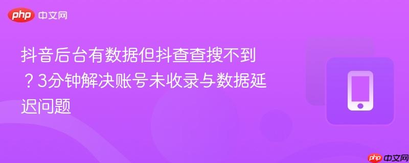 抖音后台有数据但抖查查搜不到？3分钟解决账号未收录与数据延迟问题