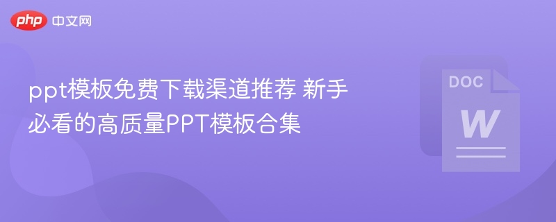 ppt模板免费下载渠道推荐 新手必看的高质量PPT模板合集