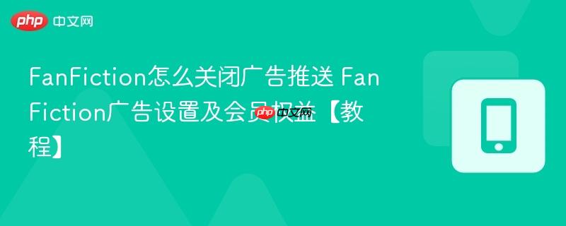 FanFiction怎么关闭广告推送 FanFiction广告设置及会员权益【教程】