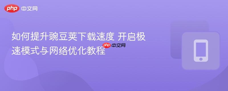 如何提升豌豆荚下载速度 开启极速模式与网络优化教程