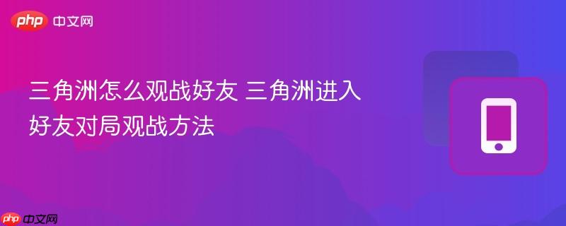 三角洲怎么观战好友 三角洲进入好友对局观战方法  第1张