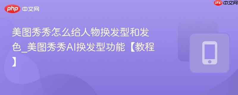 美图秀秀怎么给人物换发型和发色_美图秀秀AI换发型功能【教程】  第1张