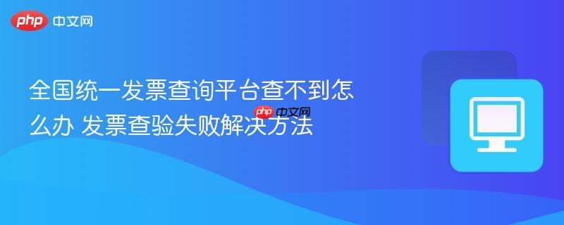 全国统一发票查询平台查不到怎么办 发票查验失败解决方法