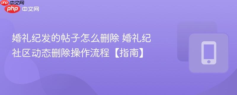 婚礼纪发的帖子怎么删除 婚礼纪社区动态删除操作流程【指南】  第1张