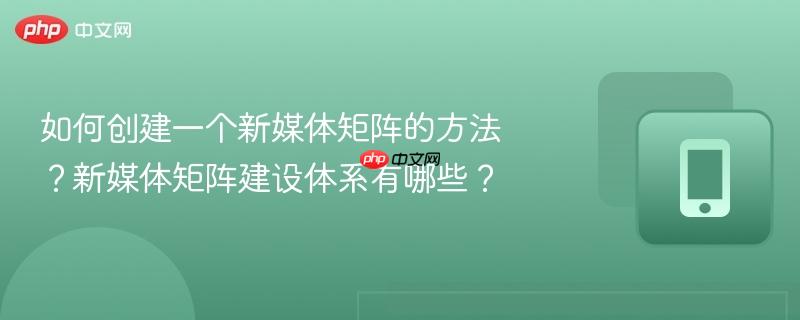 如何创建一个新媒体矩阵的方法？新媒体矩阵建设体系有哪些？  第1张