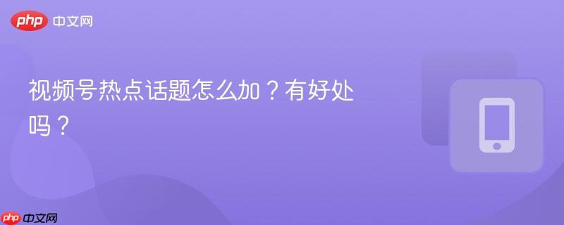 视频号热点话题怎么加？有好处吗？  第1张