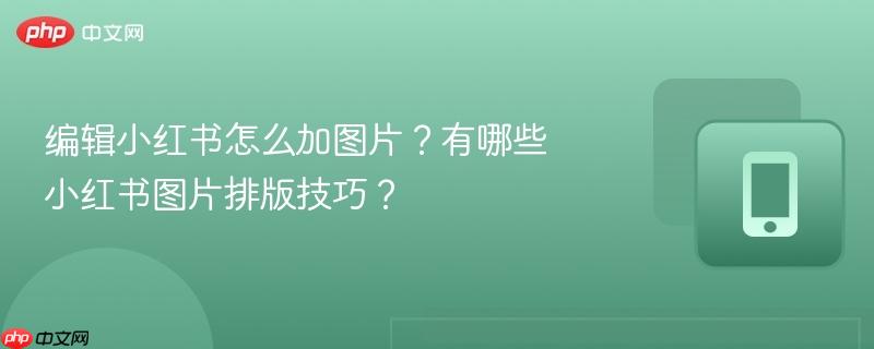 编辑小红书怎么加图片？有哪些小红书图片排版技巧？  第1张