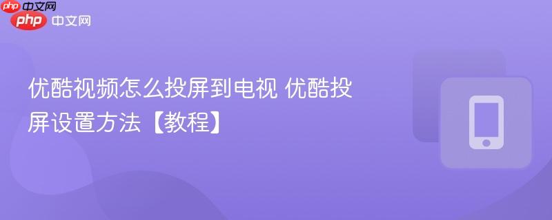 优酷视频怎么投屏到电视 优酷投屏设置方法【教程】  第1张