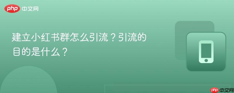 建立小红书群怎么引流？引流的目的是什么？  第1张