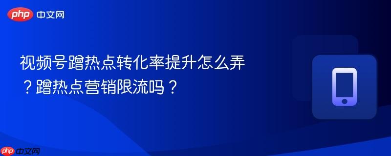 视频号蹭热点转化率提升怎么弄？蹭热点营销限流吗？  第1张