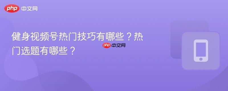 健身视频号热门技巧有哪些？热门选题有哪些？