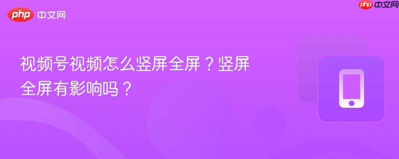 视频号视频怎么竖屏全屏？竖屏全屏有影响吗？  第1张