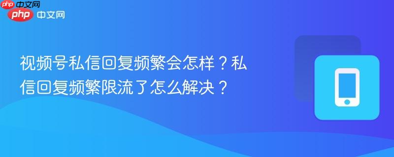 视频号私信回复频繁会怎样？私信回复频繁限流了怎么解决？  第1张