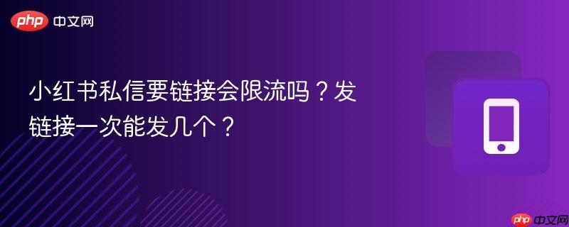 小红书私信要链接会限流吗？发链接一次能发几个？