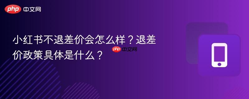 小红书不退差价会怎么样？退差价政策具体是什么？