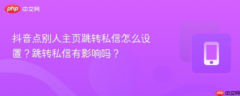 抖音点别人主页跳转私信怎么设置？跳转私信有影响吗？  第1张