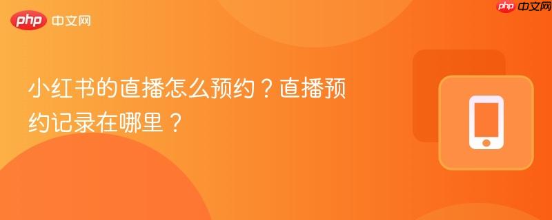 小红书的直播怎么预约？直播预约记录在哪里？