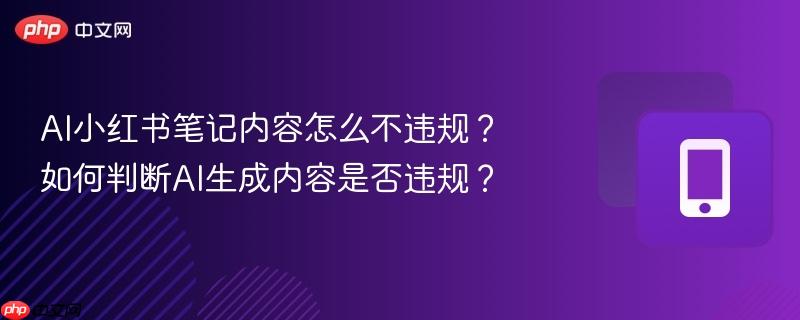 AI小红书笔记内容怎么不违规？如何判断AI生成内容是否违规？