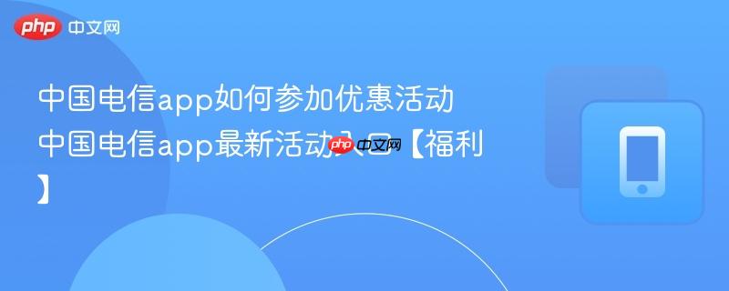 中国电信app如何参加优惠活动 中国电信app最新活动入口【福利】