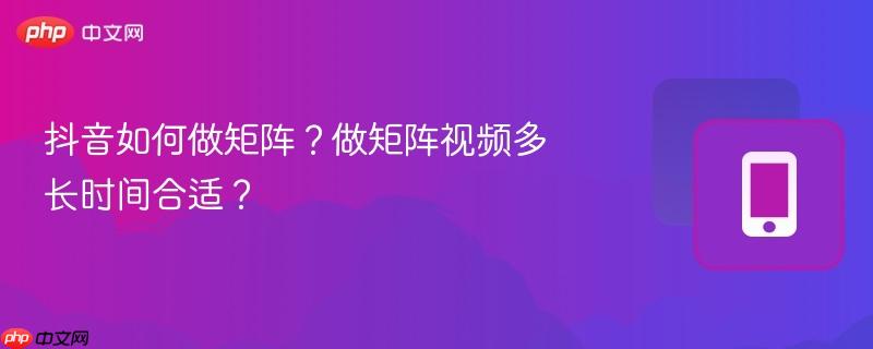抖音如何做矩阵？做矩阵视频多长时间合适？  第1张