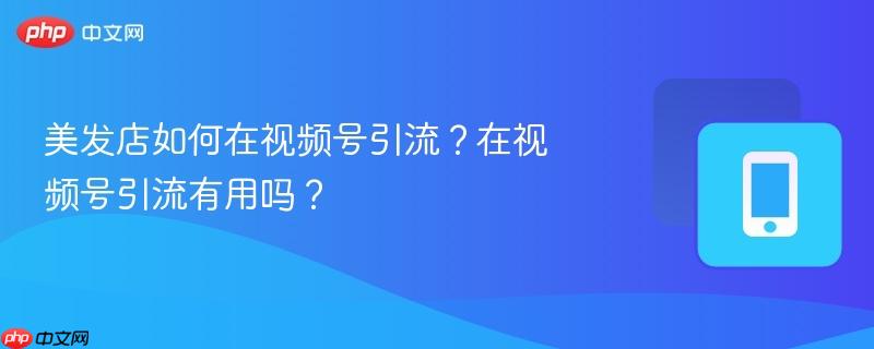 美发店如何在视频号引流？在视频号引流有用吗？  第1张